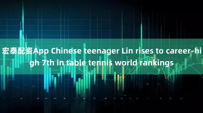 宏泰配资App Chinese teenager Lin rises to career-high 7th in table tennis world rankings
