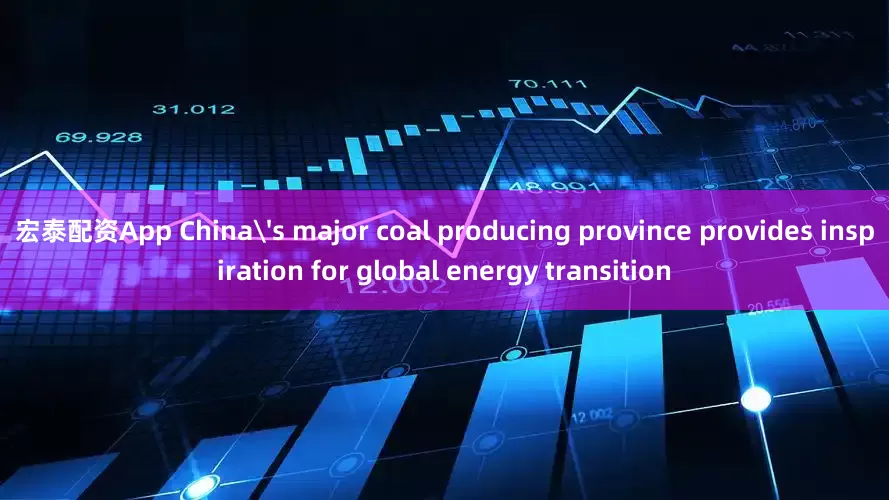 宏泰配资App China's major coal producing province provides inspiration for global energy transition