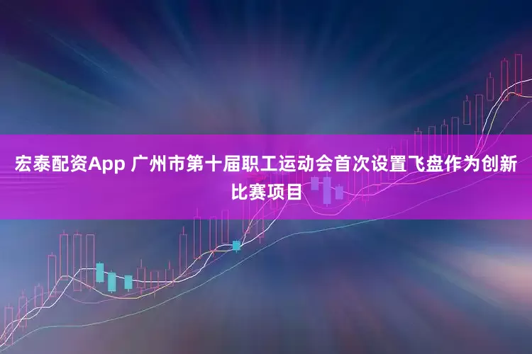 宏泰配资App 广州市第十届职工运动会首次设置飞盘作为创新比赛项目