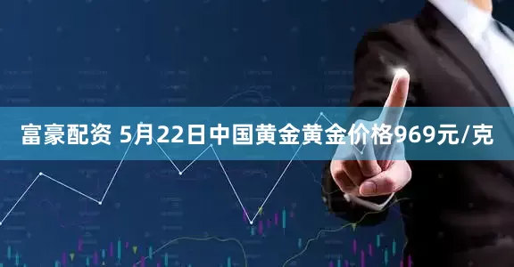 富豪配资 5月22日中国黄金黄金价格969元/克