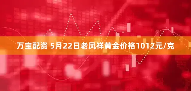 万宝配资 5月22日老凤祥黄金价格1012元/克