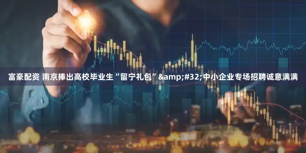 富豪配资 南京捧出高校毕业生“留宁礼包”&#32;中小企业专场招聘诚意满满