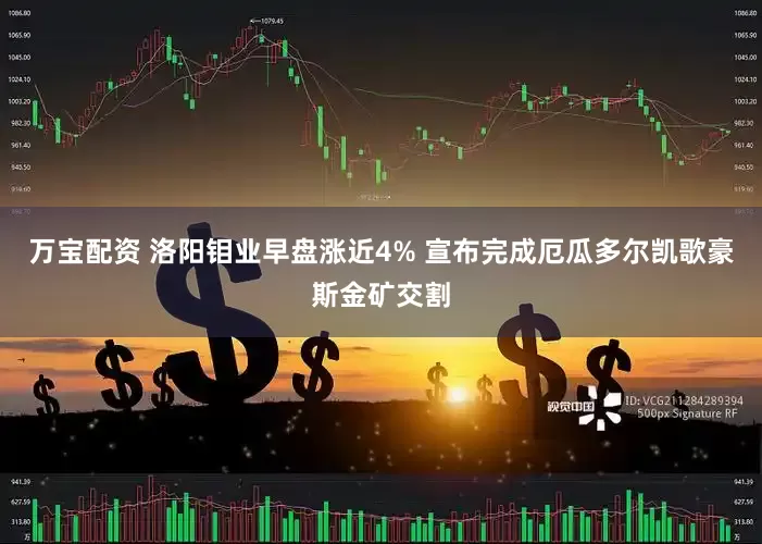 万宝配资 洛阳钼业早盘涨近4% 宣布完成厄瓜多尔凯歌豪斯金矿交割