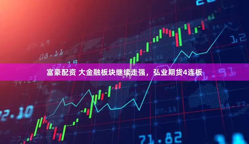富豪配资 大金融板块继续走强，弘业期货4连板