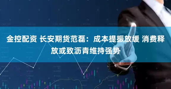 金控配资 长安期货范磊：成本提振放缓 消费释放或致沥青维持强势