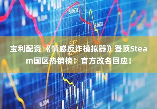 宝利配资 《情感反诈模拟器》登顶Steam国区热销榜！官方改名回应！