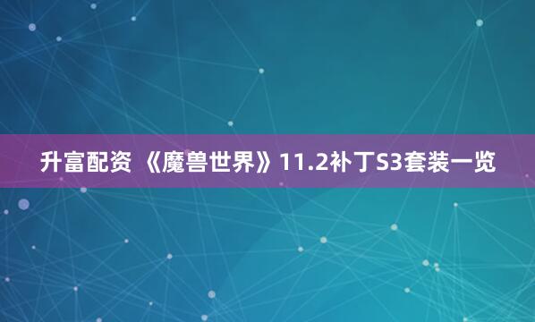 升富配资 《魔兽世界》11.2补丁S3套装一览