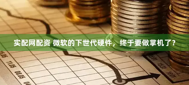 实配网配资 微软的下世代硬件，终于要做掌机了？
