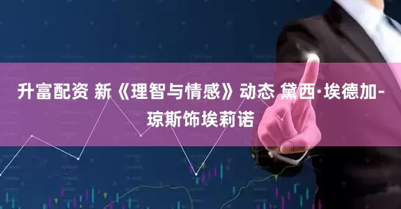 升富配资 新《理智与情感》动态 黛西·埃德加-琼斯饰埃莉诺