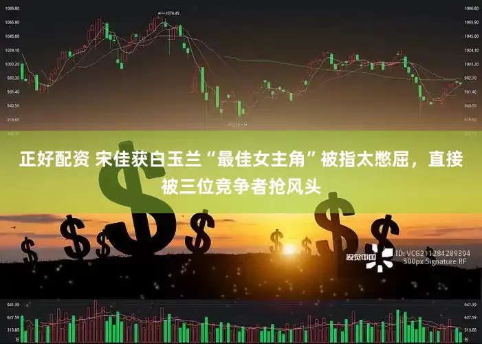 正好配资 宋佳获白玉兰“最佳女主角”被指太憋屈，直接被三位竞争者抢风头
