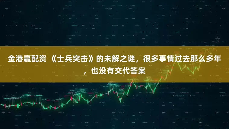金港赢配资 《士兵突击》的未解之谜，很多事情过去那么多年，也没有交代答案