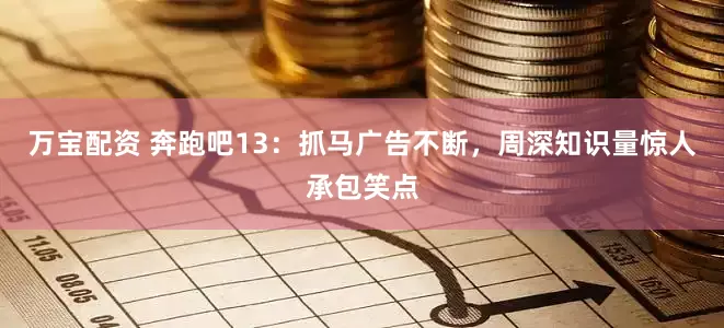 万宝配资 奔跑吧13：抓马广告不断，周深知识量惊人承包笑点