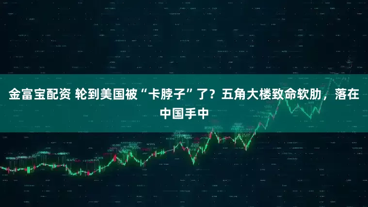 金富宝配资 轮到美国被“卡脖子”了？五角大楼致命软肋，落在中国手中