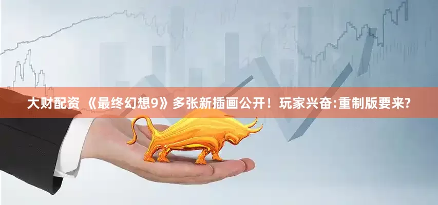 大财配资 《最终幻想9》多张新插画公开！玩家兴奋:重制版要来?