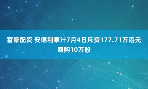 富豪配资 安德利果汁7月4日斥资177.71万港元回购10万股