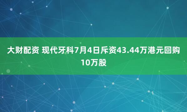 大财配资 现代牙科7月4日斥资43.44万港元回购10万股