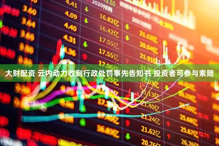 大财配资 云内动力收到行政处罚事先告知书 投资者可参与索赔