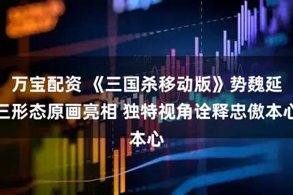 万宝配资 《三国杀移动版》势魏延三形态原画亮相 独特视角诠释忠傲本心