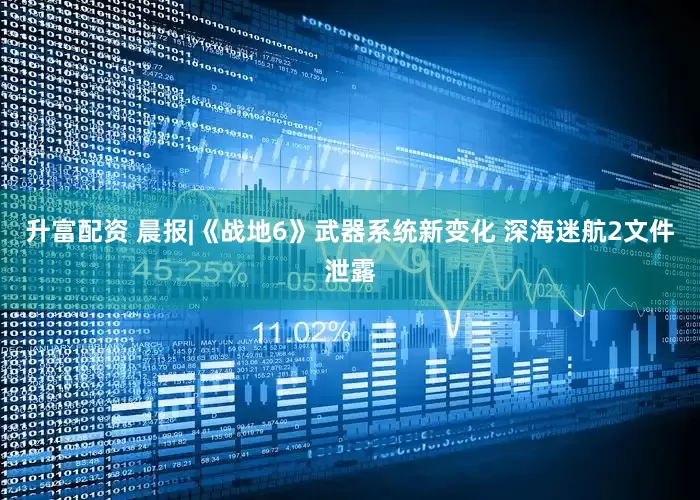 升富配资 晨报|《战地6》武器系统新变化 深海迷航2文件泄露