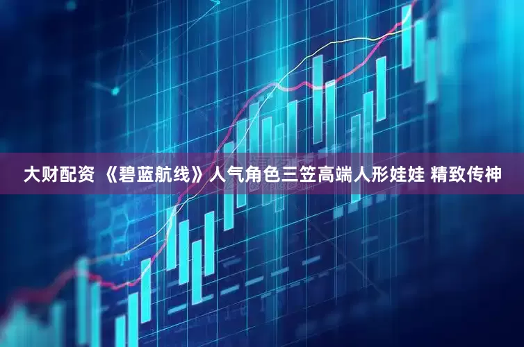 大财配资 《碧蓝航线》人气角色三笠高端人形娃娃 精致传神