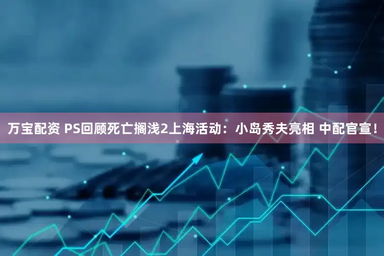 万宝配资 PS回顾死亡搁浅2上海活动：小岛秀夫亮相 中配官宣！