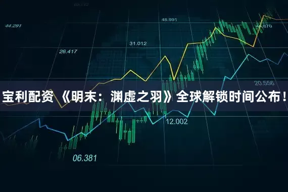 宝利配资 《明末：渊虚之羽》全球解锁时间公布！