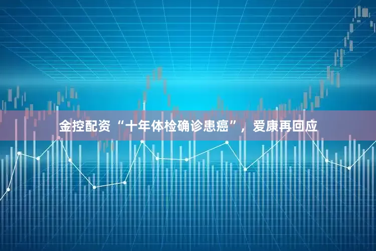 金控配资 “十年体检确诊患癌”，爱康再回应