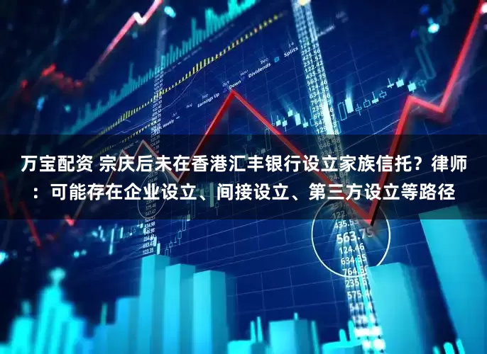 万宝配资 宗庆后未在香港汇丰银行设立家族信托？律师：可能存在企业设立、间接设立、第三方设立等路径