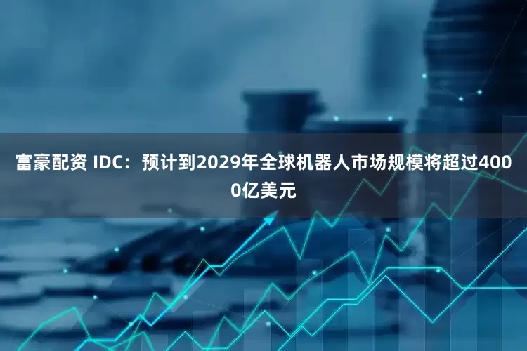 富豪配资 IDC：预计到2029年全球机器人市场规模将超过4000亿美元