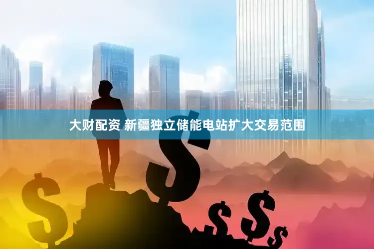 大财配资 新疆独立储能电站扩大交易范围