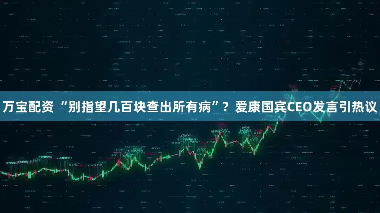 万宝配资 “别指望几百块查出所有病”？爱康国宾CEO发言引热议