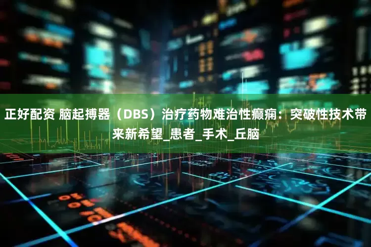 正好配资 脑起搏器（DBS）治疗药物难治性癫痫：突破性技术带来新希望_患者_手术_丘脑