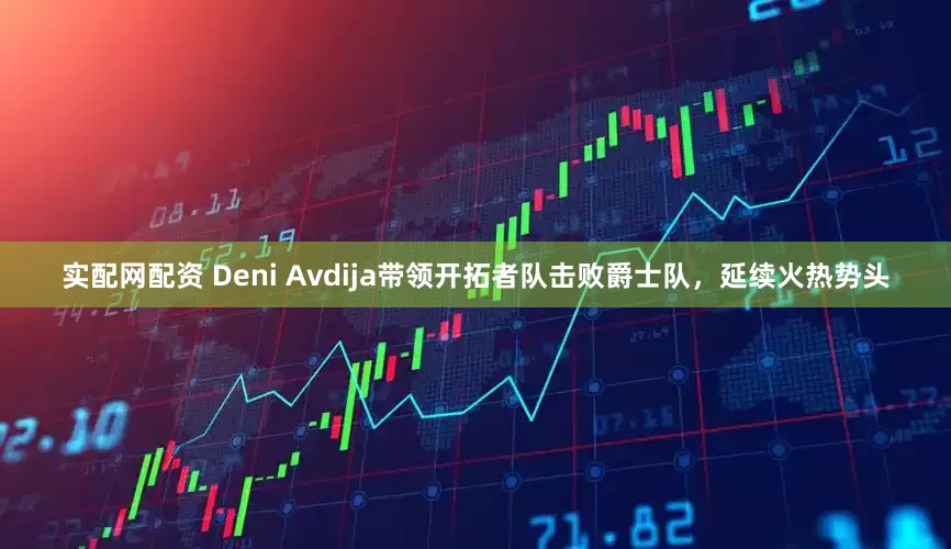 实配网配资 Deni Avdija带领开拓者队击败爵士队,延续火热势头