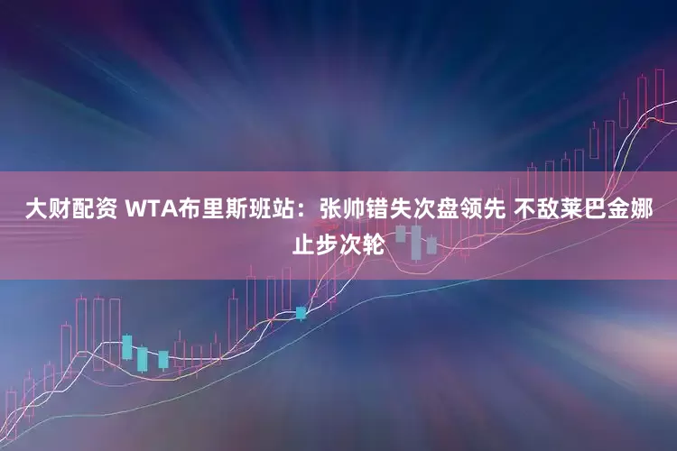 大财配资 WTA布里斯班站：张帅错失次盘领先 不敌莱巴金娜止步次轮